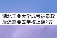 湖北工業(yè)大學(xué)成考被錄取后還需要去學(xué)校上課嗎？