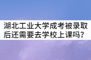 湖北工業(yè)大學成考被錄取后還需要去學校上課嗎？