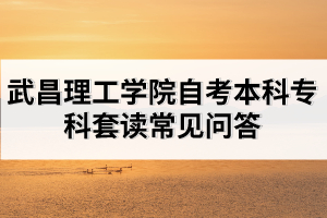 武昌理工學(xué)院自考本科?？铺鬃x常見(jiàn)問(wèn)答