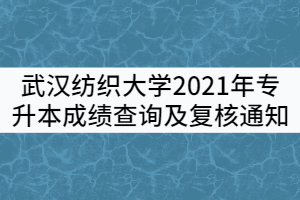武漢紡織大學2021年普通專升本考試成績查詢及復核通知