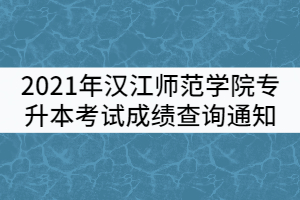 2021年漢江師范學(xué)院普通專升本考試成績(jī)查詢通知