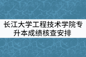 2021年長江大學工程技術(shù)學院普通專升本考試成績核查安排