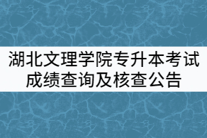 湖北文理學(xué)院2021年普通專(zhuān)升本考試成績(jī)查詢及核查公告