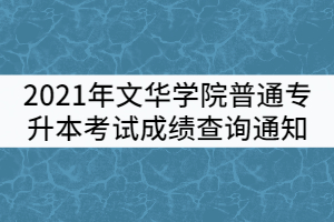 2021年文華學(xué)院普通專升本考試成績(jī)查詢通知