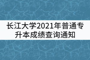 長江大學2021年普通專升本成績查詢通知