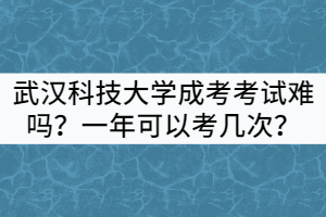 武漢科技大學成考考試難嗎？一年可以考幾次？