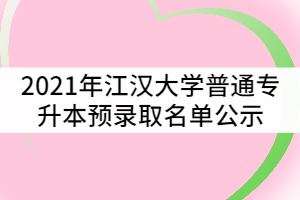 2021年江漢大學普通專升本(專項計劃)預錄取名單公示