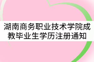 湖南商務(wù)職業(yè)技術(shù)學(xué)院2021屆成教畢業(yè)生學(xué)歷注冊通知