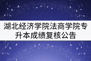 湖北經濟學院法商學院2021年普通專升本成績復核公告