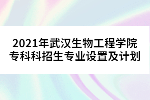 2021年武漢生物工程學(xué)院?？瓶普猩鷮I(yè)設(shè)置及計(jì)劃