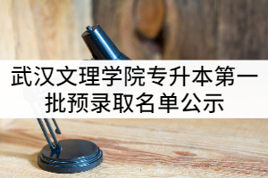 2021年武漢文理學(xué)院普通專(zhuān)升本第一批預(yù)錄取名單公示