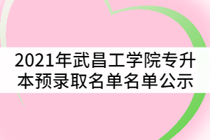 2021年武昌工學(xué)院普通專(zhuān)升本預(yù)錄取名單名單公示