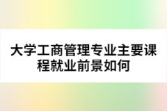 大學(xué)工商管理專(zhuān)業(yè)主要課程就業(yè)前景如何