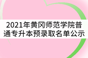 2021年黃岡師范學院普通專升本預錄取名單公示
