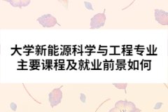 大學(xué)新能源科學(xué)與工程專(zhuān)業(yè)主要課程及就業(yè)前景如何