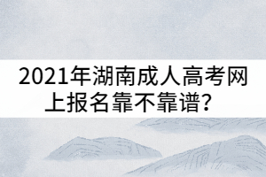 2021年湖南成人高考網(wǎng)上報名靠不靠譜？