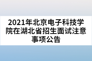 2021年北京電子科技學(xué)院在湖北省招生面試注意事項公告