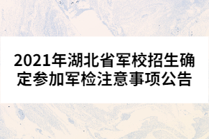 2021年湖北省軍校招生確定參加軍檢注意事項公告