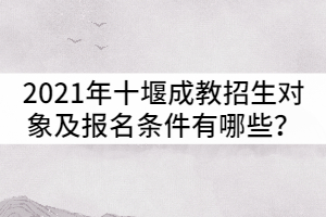 2021年十堰成人高考招生對象及報名條件有哪些？