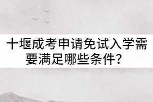 十堰成考申請免試入學(xué)需要滿足哪些條件？