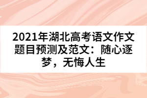 2021年湖北高考語(yǔ)文作文題目預(yù)測(cè)及范文：隨心逐夢(mèng)，無(wú)悔人生