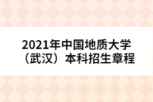 2021年中國地質(zhì)大學（武漢）本科招生章程
