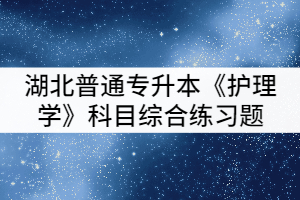 湖北普通專(zhuān)升本《護(hù)理學(xué)》科目綜合練習(xí)題(一)