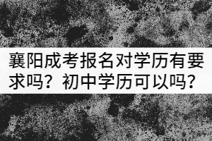 襄陽成考報(bào)名對學(xué)歷有要求嗎？初中學(xué)歷可以嗎？