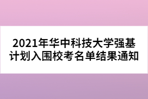 2021年華中科技大學(xué)強(qiáng)基計(jì)劃入圍?？济麊谓Y(jié)果通知