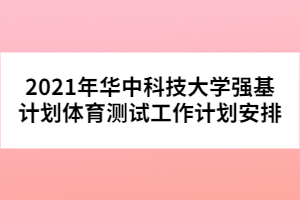 2021年華中科技大學(xué)強基計劃體育測試工作計劃安排