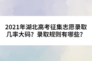 2021年湖北高考征集志愿錄取幾率大碼？錄取規(guī)則有哪些？