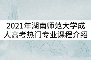 2021年湖南師范大學成人高考熱門專業(yè)主干課程介紹