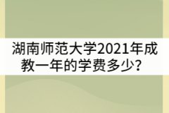 湖南師范大學(xué)2021年成教一年的學(xué)費(fèi)多少？貴嗎？