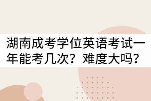 湖南成考學位英語考試一年可以考幾次？難度大嗎？