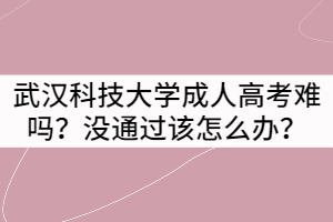武漢科技大學(xué)成人高考難嗎？沒通過該怎么辦？