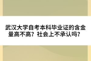 武漢大學(xué)自考本科畢業(yè)證的含金量高不高？社會(huì)上不承認(rèn)嗎？