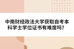 中南財(cái)經(jīng)政法大學(xué)獲取自考本科學(xué)士學(xué)位證書有難度嗎？
