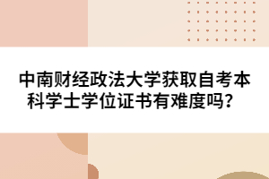 中南財經(jīng)政法大學獲取自考本科學士學位證書有難度嗎？
