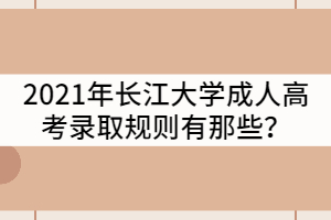 2021年長(zhǎng)江大學(xué)成人高考錄取規(guī)則有那些？