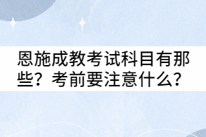 恩施成教考試科目有那些？考前要注意什么？