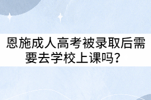 恩施成人高考被錄取后需要去學(xué)校上課嗎？