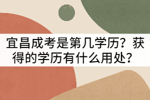 宜昌成考是第幾學(xué)歷？獲得的學(xué)歷有什么用處？
