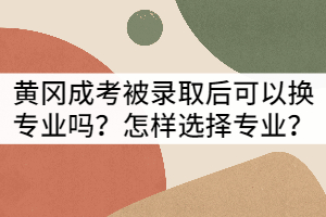 黃岡成考被錄取后可以換專業(yè)嗎？怎樣選擇專業(yè)？