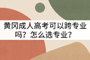 黃岡成人高考可以跨專業(yè)嗎？怎么選專業(yè)？