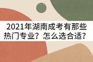 2021年湖南成人高考有那些熱門專業(yè)？怎么選合適？