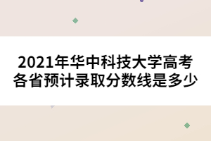 2021年華中科技大學(xué)高考各省預(yù)計錄取分數(shù)線是多少