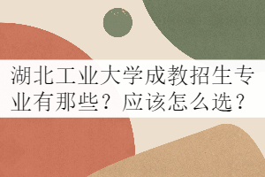 湖北工業(yè)大學(xué)成教招生專業(yè)有那些？應(yīng)該怎么選？