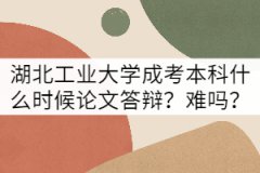 湖北工業(yè)大學(xué)成考本科論文答辯什么時(shí)候？難嗎？