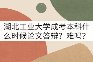 湖北工業(yè)大學(xué)成考本科什么時候論文答辯？難嗎？