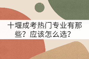十堰成考熱門專業(yè)有那些？應該怎么選？
